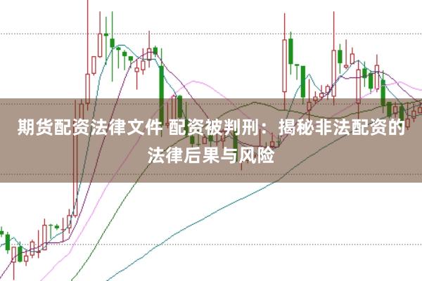 期货配资法律文件 配资被判刑：揭秘非法配资的法律后果与风险