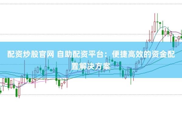 配资炒股官网 自助配资平台：便捷高效的资金配置解决方案