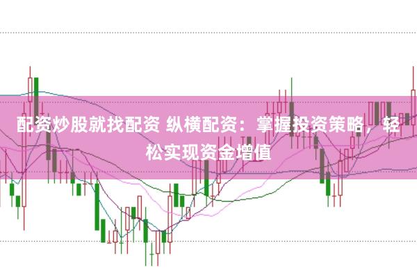 配资炒股就找配资 纵横配资：掌握投资策略，轻松实现资金增值