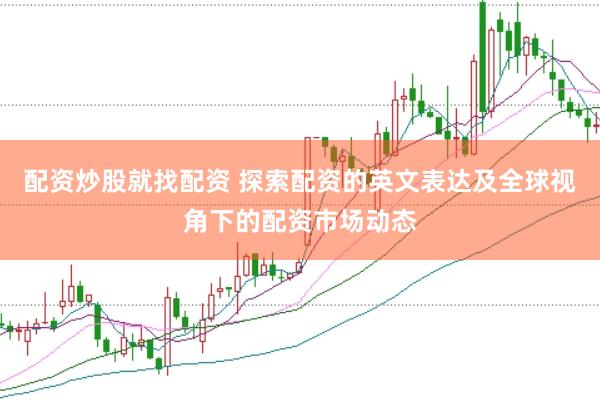 配资炒股就找配资 探索配资的英文表达及全球视角下的配资市场动态