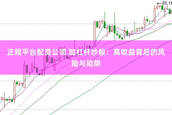正规平台配资公司 加杠杆炒股：高收益背后的风险与陷阱