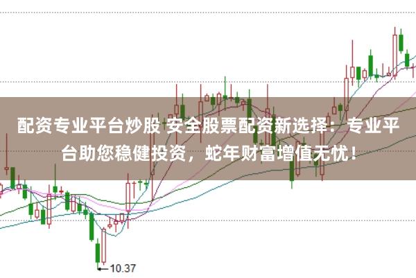 配资专业平台炒股 安全股票配资新选择：专业平台助您稳健投资，蛇年财富增值无忧！