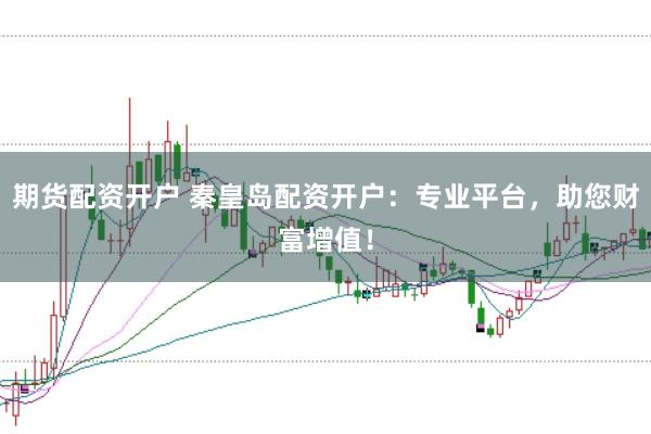 期货配资开户 秦皇岛配资开户：专业平台，助您财富增值！