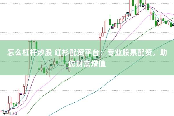 怎么杠杆炒股 红杉配资平台：专业股票配资，助您财富增值
