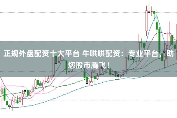 正规外盘配资十大平台 牛哄哄配资：专业平台，助您股市腾飞！