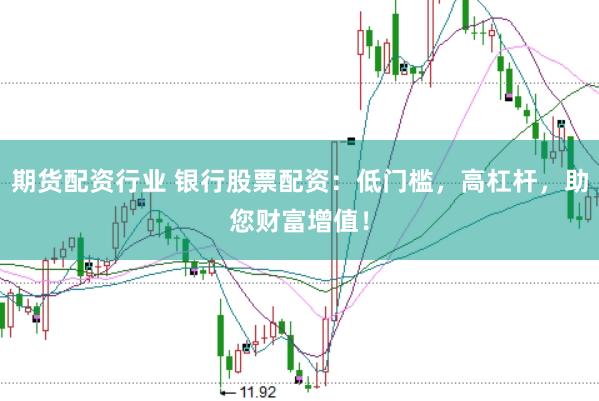 期货配资行业 银行股票配资：低门槛，高杠杆，助您财富增值！