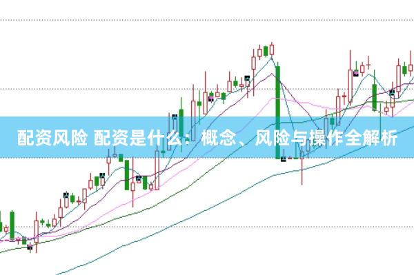 配资风险 配资是什么：概念、风险与操作全解析