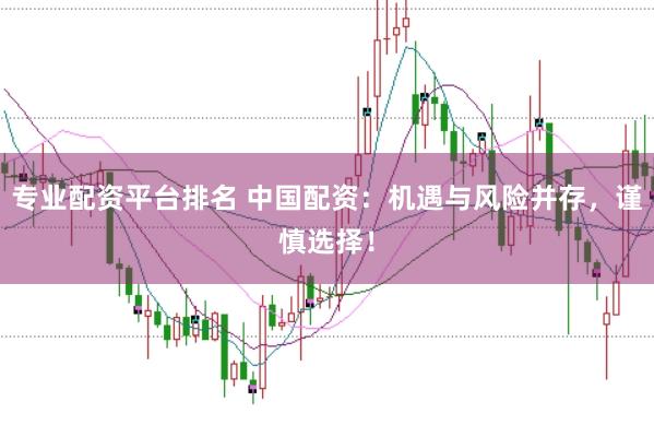专业配资平台排名 中国配资：机遇与风险并存，谨慎选择！