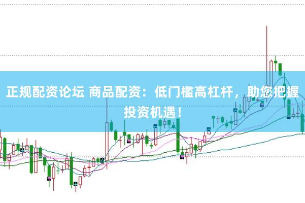 正规配资论坛 商品配资：低门槛高杠杆，助您把握投资机遇！