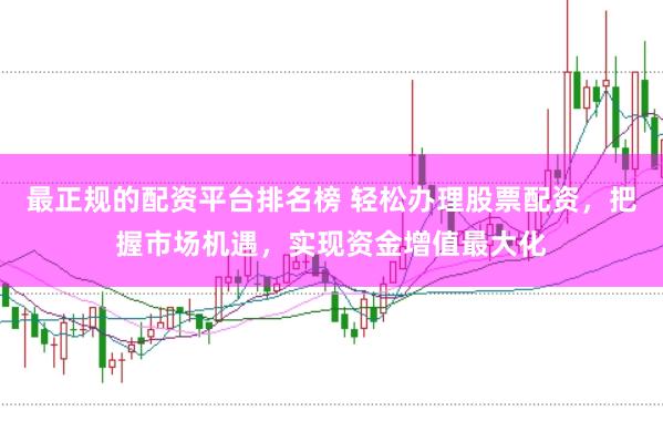 最正规的配资平台排名榜 轻松办理股票配资，把握市场机遇，实现资金增值最大化