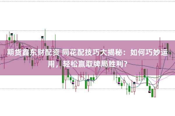 期货鑫东财配资 同花配技巧大揭秘：如何巧妙运用，轻松赢取牌局胜利？