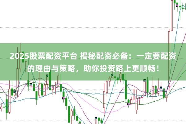 2025股票配资平台 揭秘配资必备：一定要配资的理由与策略，助你投资路上更顺畅！