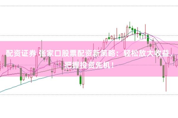 配资证券 张家口股票配资新策略：轻松放大收益，把握投资先机！