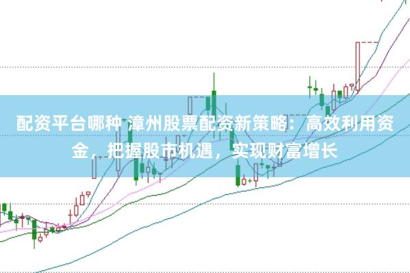 配资平台哪种 漳州股票配资新策略：高效利用资金，把握股市机遇，实现财富增长