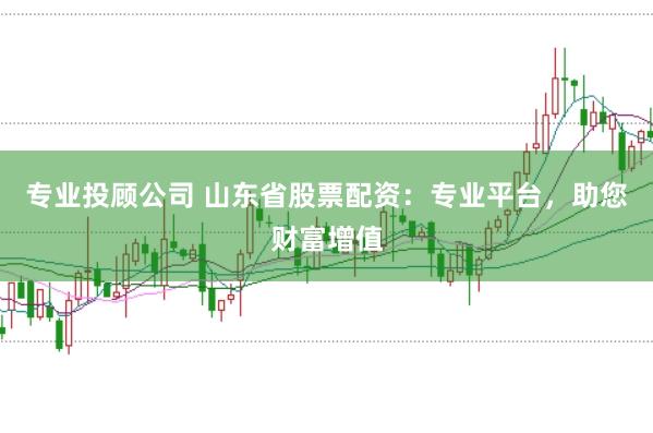 专业投顾公司 山东省股票配资：专业平台，助您财富增值