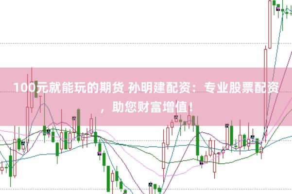 100元就能玩的期货 孙明建配资：专业股票配资，助您财富增值！