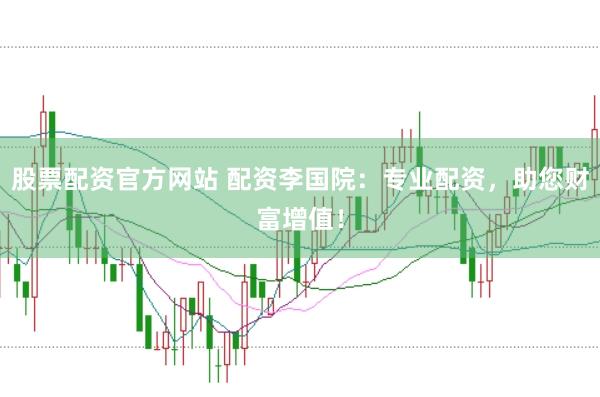股票配资官方网站 配资李国院：专业配资，助您财富增值！