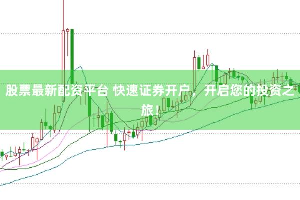股票最新配资平台 快速证券开户，开启您的投资之旅！