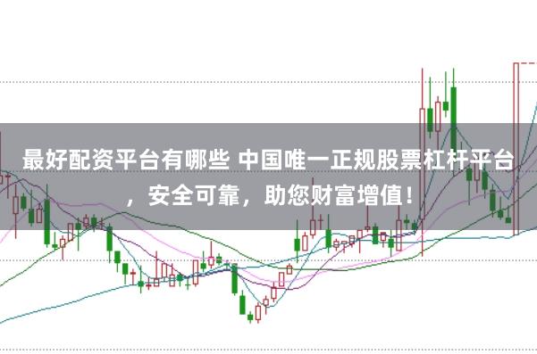 最好配资平台有哪些 中国唯一正规股票杠杆平台，安全可靠，助您财富增值！