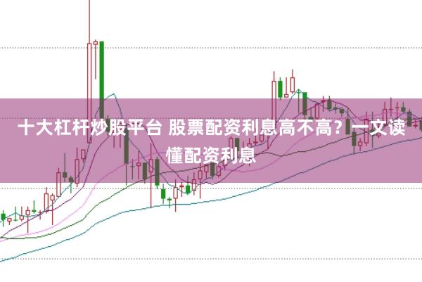 十大杠杆炒股平台 股票配资利息高不高？一文读懂配资利息