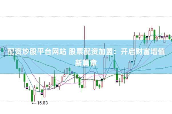 配资炒股平台网站 股票配资加盟：开启财富增值新篇章