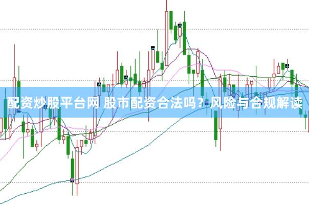 配资炒股平台网 股市配资合法吗？风险与合规解读