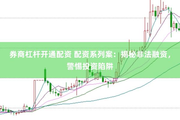 券商杠杆开通配资 配资系列案：揭秘非法融资，警惕投资陷阱