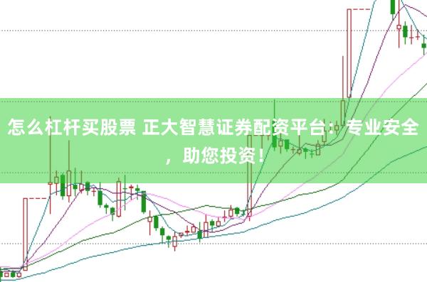 怎么杠杆买股票 正大智慧证券配资平台：专业安全，助您投资！