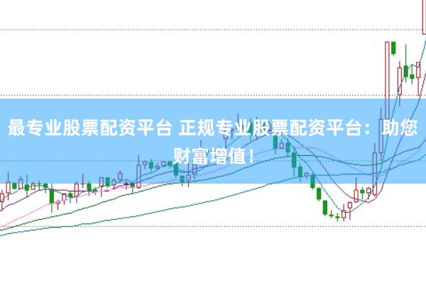 最专业股票配资平台 正规专业股票配资平台：助您财富增值！