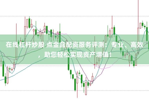 在线杠杆炒股 点金盒配资服务评测：专业、高效，助您轻松实现资产增值！