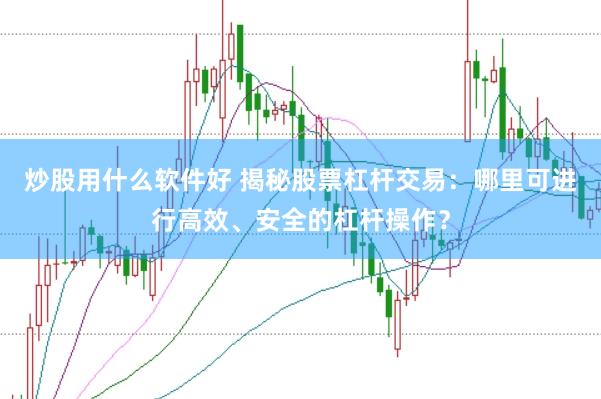 炒股用什么软件好 揭秘股票杠杆交易：哪里可进行高效、安全的杠杆操作？