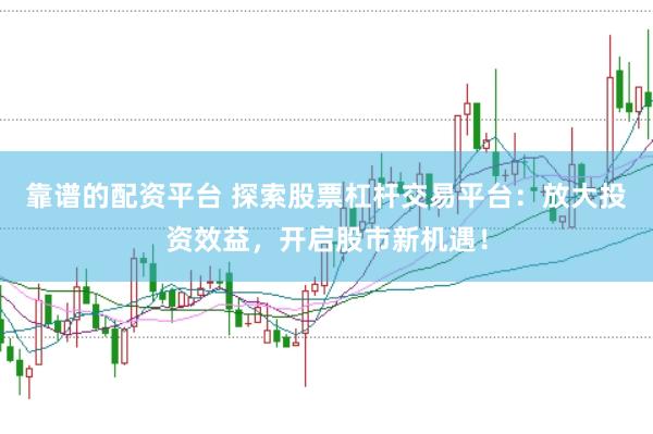 靠谱的配资平台 探索股票杠杆交易平台：放大投资效益，开启股市新机遇！