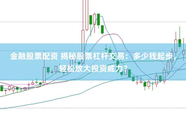 金融股票配资 揭秘股票杠杆交易：多少钱起步，轻松放大投资威力？
