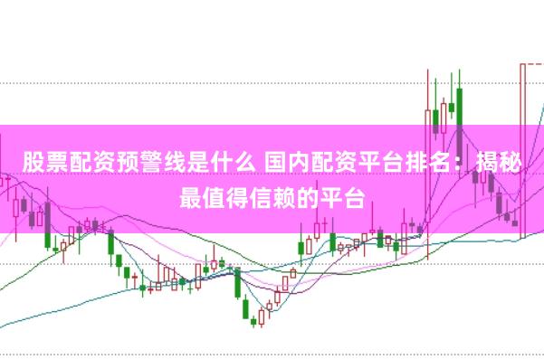 股票配资预警线是什么 国内配资平台排名：揭秘最值得信赖的平台