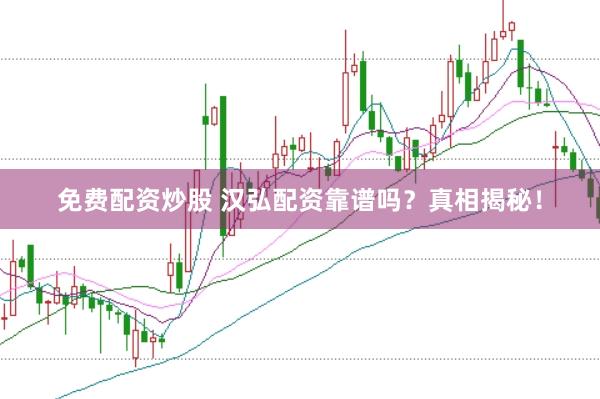 免费配资炒股 汉弘配资靠谱吗？真相揭秘！