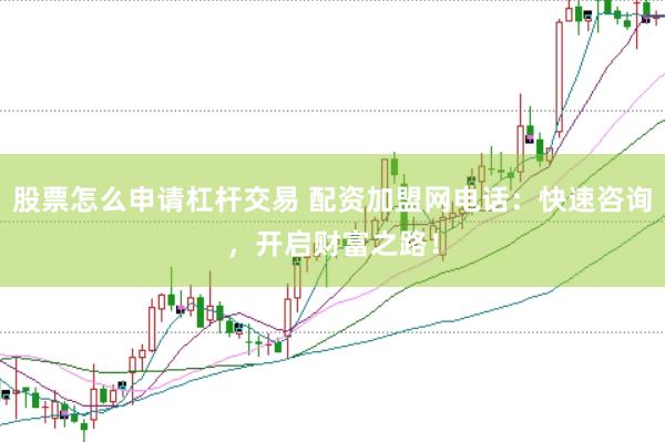 股票怎么申请杠杆交易 配资加盟网电话：快速咨询，开启财富之路！