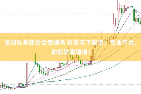 参加私募建仓会受骗吗 财富天下配资：专业平台，助您财富增值！