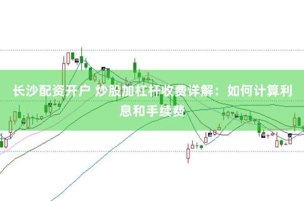 长沙配资开户 炒股加杠杆收费详解：如何计算利息和手续费