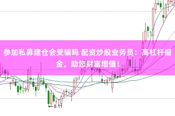 参加私募建仓会受骗吗 配资炒股业务员：高杠杆掘金，助您财富增值！