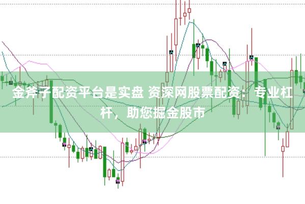 金斧子配资平台是实盘 资深网股票配资：专业杠杆，助您掘金股市