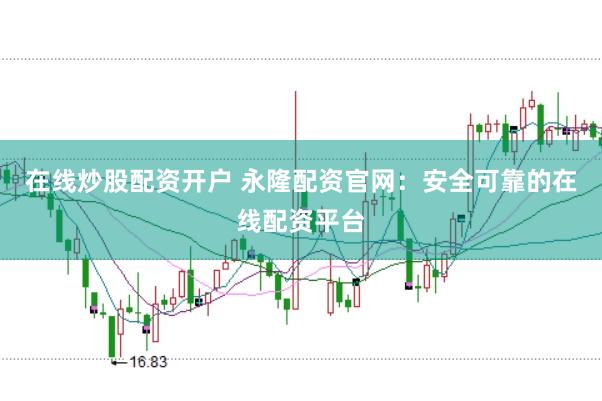 在线炒股配资开户 永隆配资官网：安全可靠的在线配资平台