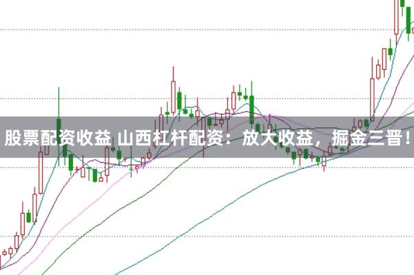 股票配资收益 山西杠杆配资：放大收益，掘金三晋！