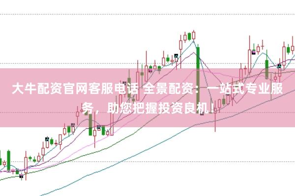 大牛配资官网客服电话 全景配资：一站式专业服务，助您把握投资良机！