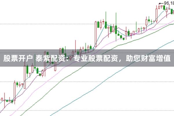 股票开户 泰紫配资：专业股票配资，助您财富增值