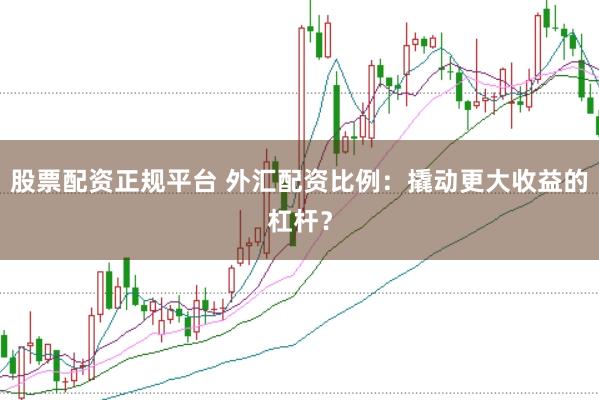 股票配资正规平台 外汇配资比例：撬动更大收益的杠杆？