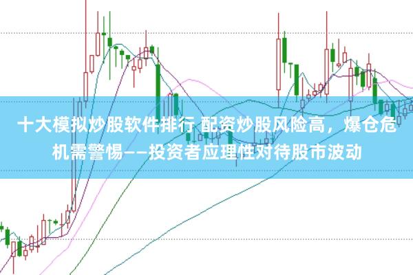 十大模拟炒股软件排行 配资炒股风险高，爆仓危机需警惕——投资者应理性对待股市波动