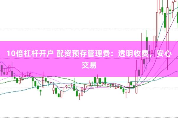 10倍杠杆开户 配资预存管理费：透明收费，安心交易