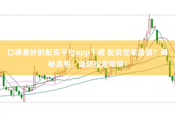 口碑最好的配资平台app下载 配资世家是假？揭秘真相，谨防投资陷阱！