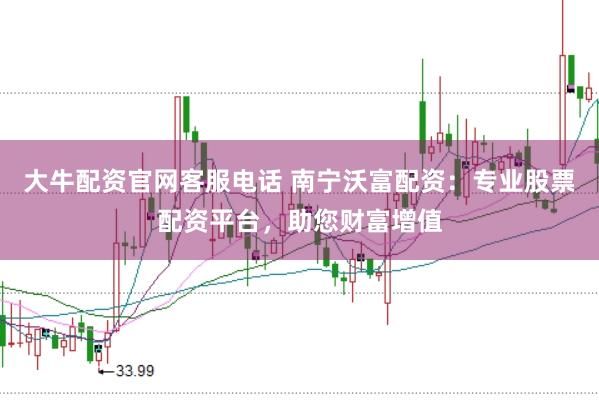 大牛配资官网客服电话 南宁沃富配资：专业股票配资平台，助您财富增值