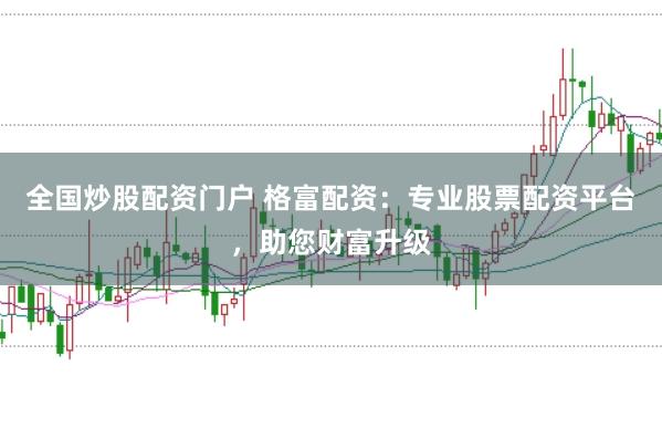 全国炒股配资门户 格富配资：专业股票配资平台，助您财富升级